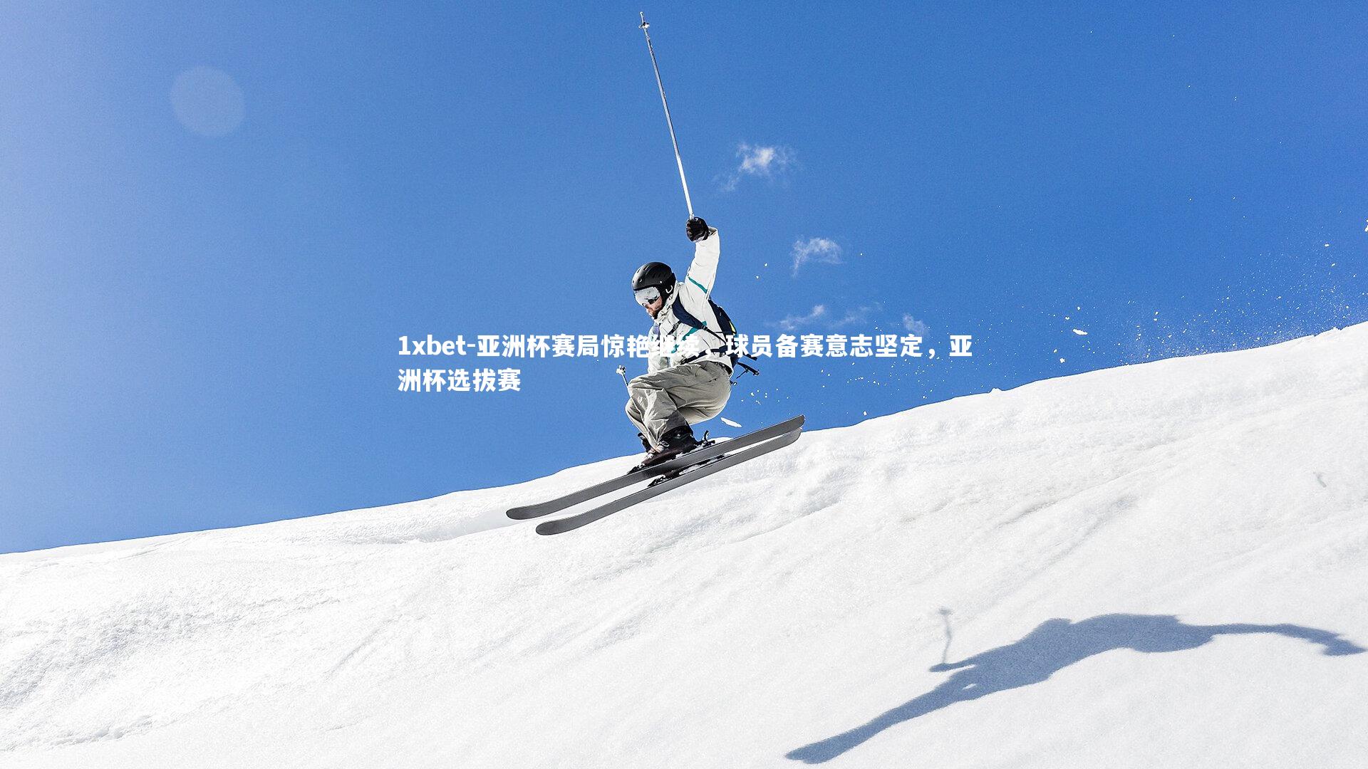 亚洲杯赛局惊艳继续，球员备赛意志坚定，亚洲杯选拔赛