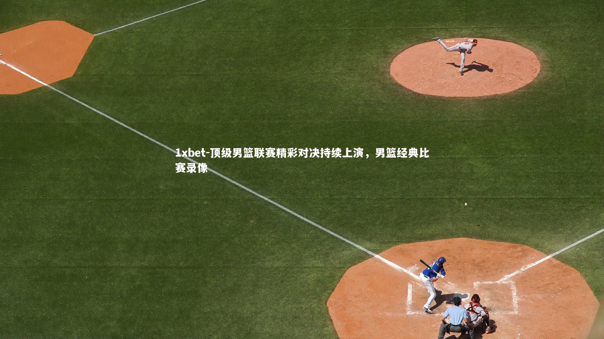 顶级男篮联赛精彩对决持续上演，男篮经典比赛录像