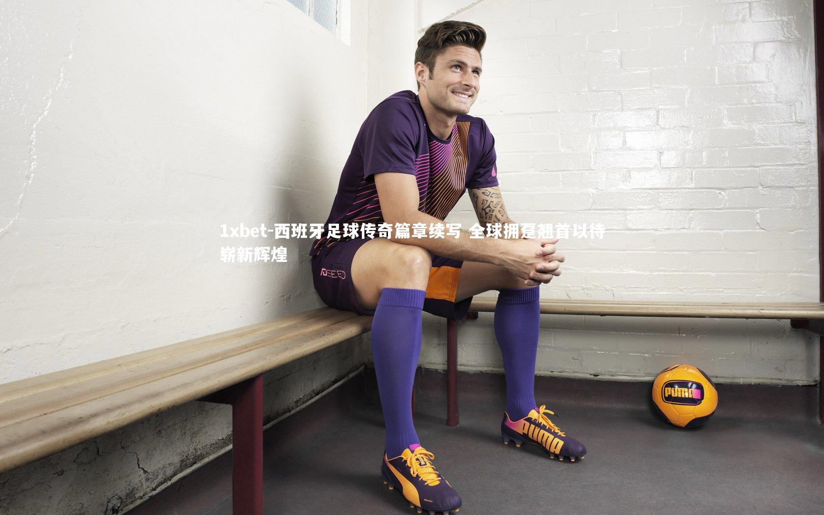 西班牙足球传奇篇章续写 全球拥趸翘首以待崭新辉煌